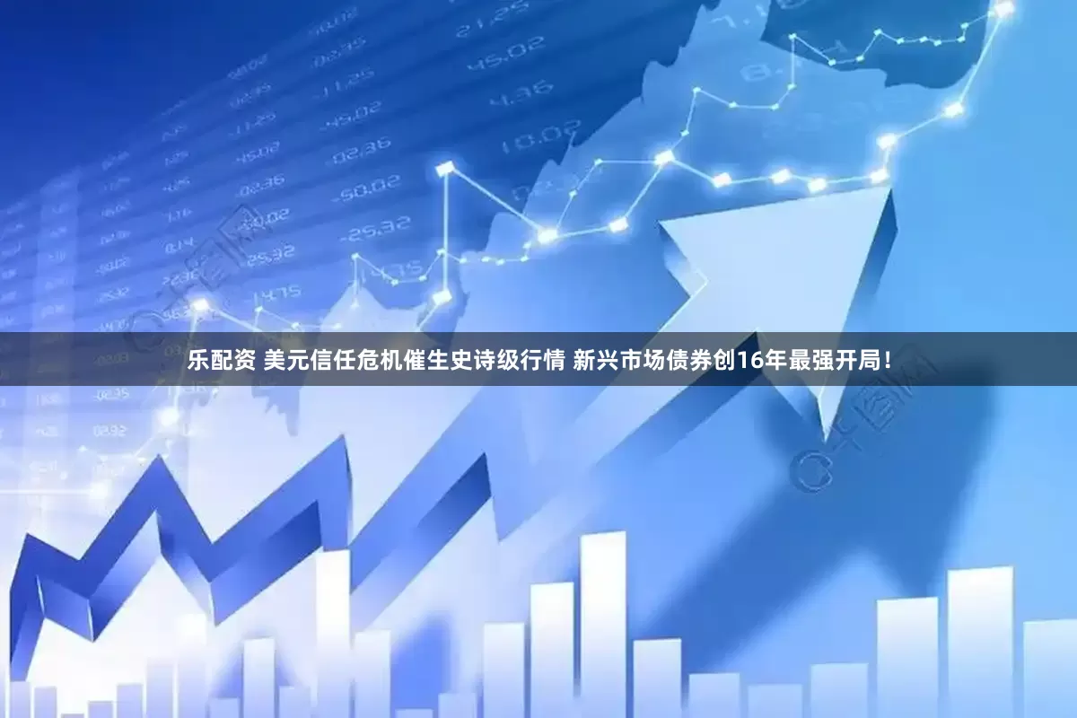 乐配资 美元信任危机催生史诗级行情 新兴市场债券创16年最强开局！