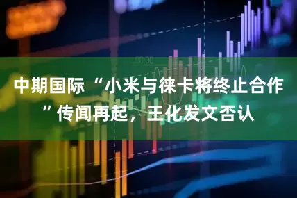 中期国际 “小米与徕卡将终止合作”传闻再起，王化发文否认