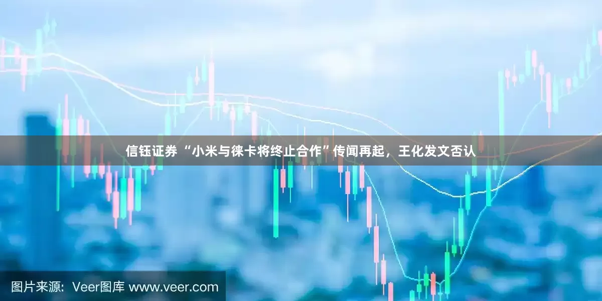 信钰证券 “小米与徕卡将终止合作”传闻再起，王化发文否认