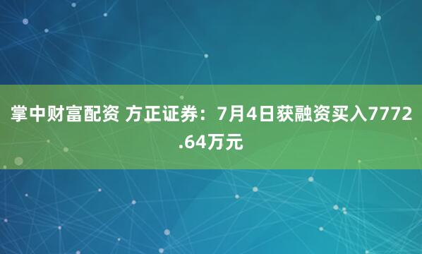 掌中财富配资 方正证券：7月4日获融资买入7772.64万元