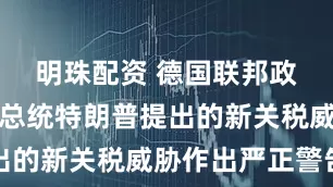 明珠配资 德国联邦政府对美国总统特朗普提出的新关税威胁作出严正警告