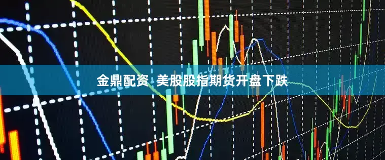 金鼎配资  美股股指期货开盘下跌