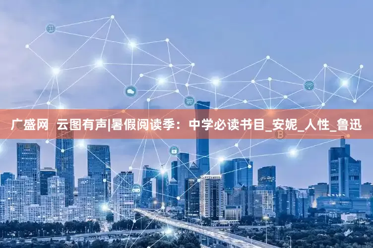 广盛网  云图有声|暑假阅读季：中学必读书目_安妮_人性_鲁迅