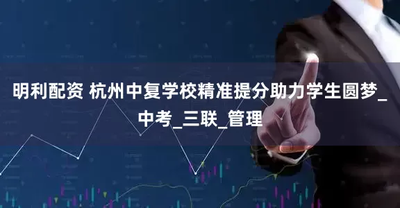 明利配资 杭州中复学校精准提分助力学生圆梦_中考_三联_管理