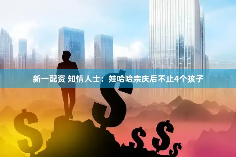 新一配资 知情人士：娃哈哈宗庆后不止4个孩子
