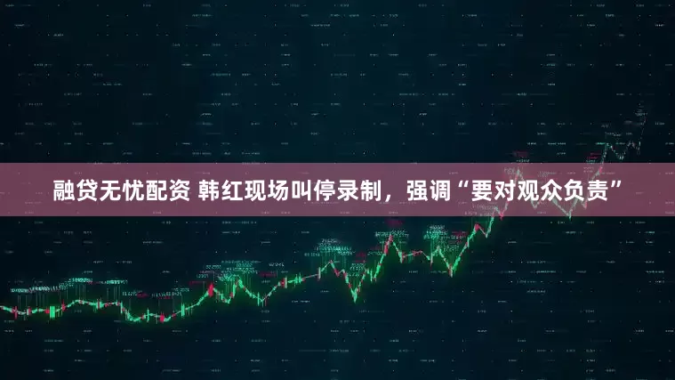 融贷无忧配资 韩红现场叫停录制，强调“要对观众负责”