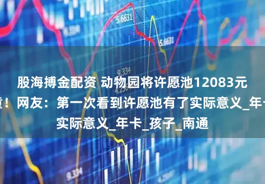股海搏金配资 动物园将许愿池12083元捐给患病女童！网友：第一次看到许愿池有了实际意义_年卡_孩子_南通