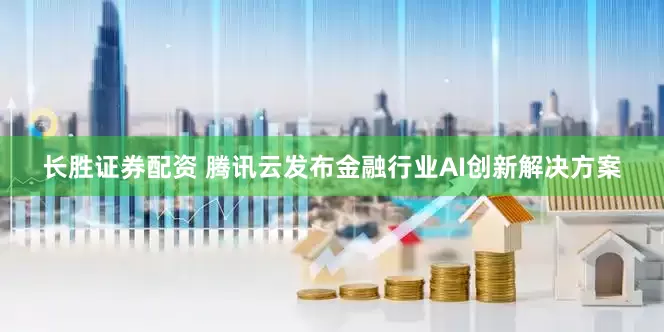 长胜证券配资 腾讯云发布金融行业AI创新解决方案