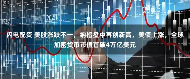 闪电配资 美股涨跌不一，纳指盘中再创新高，美债上涨，全球加密货币市值首破4万亿美元