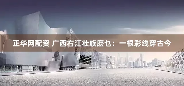 正华网配资 广西右江壮族麽乜：一根彩线穿古今