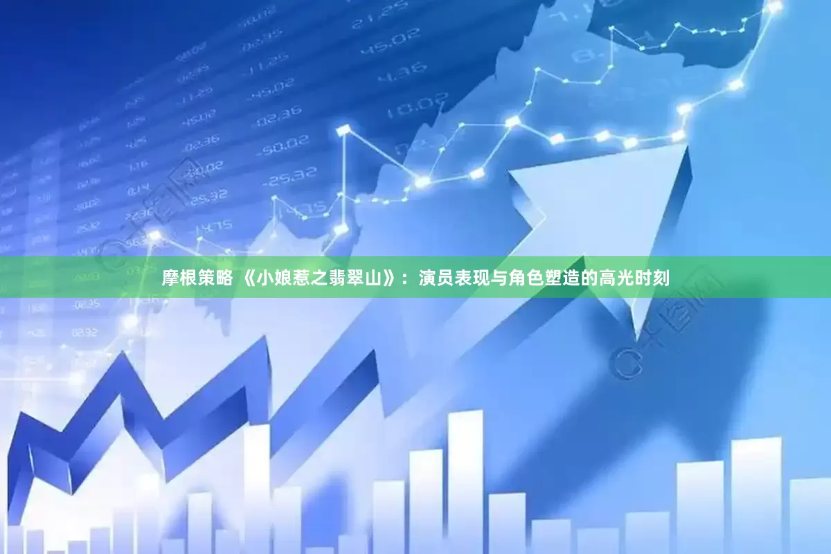 摩根策略 《小娘惹之翡翠山》：演员表现与角色塑造的高光时刻