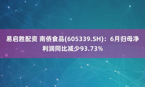 易启胜配资 南侨食品(605339.SH)：6月归母净利润同比减少93.73%