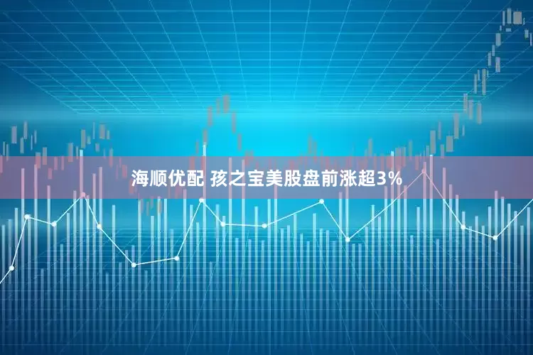 海顺优配 孩之宝美股盘前涨超3%