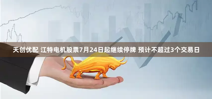 天创优配 江特电机股票7月24日起继续停牌 预计不超过3个交易日