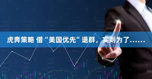 虎奔策略 借“美国优先”退群，实则为了……