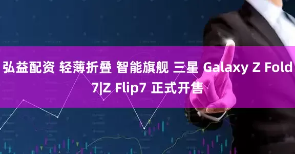 弘益配资 轻薄折叠 智能旗舰 三星 Galaxy Z Fold7|Z Flip7 正式开售