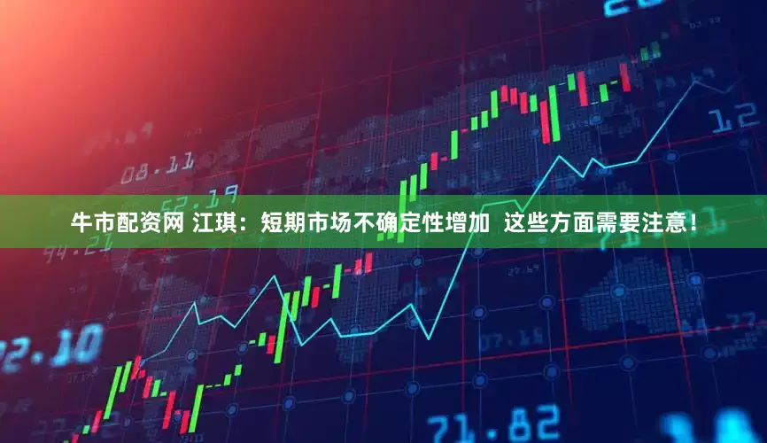牛市配资网 江琪:短期市场不确定性增加 这些方面需要注意!