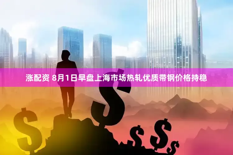 涨配资 8月1日早盘上海市场热轧优质带钢价格持稳