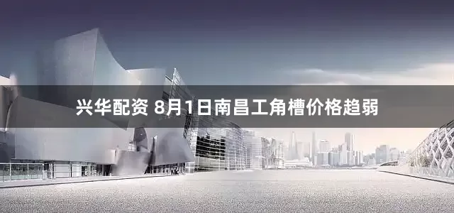 兴华配资 8月1日南昌工角槽价格趋弱