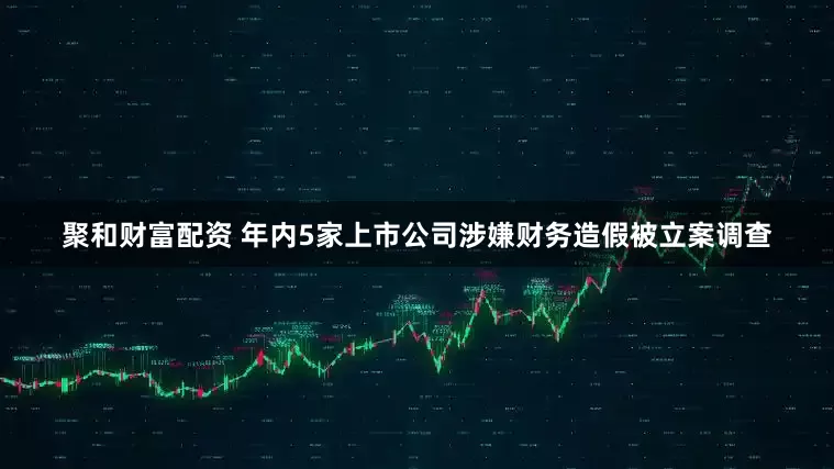 聚和财富配资 年内5家上市公司涉嫌财务造假被立案调查