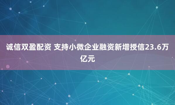 诚信双盈配资 支持小微企业融资新增授信23.6万亿元