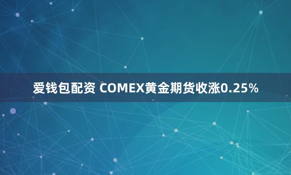 爱钱包配资 COMEX黄金期货收涨0.25%