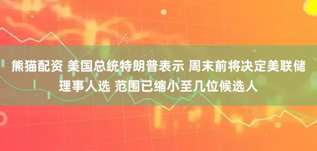 熊猫配资 美国总统特朗普表示 周末前将决定美联储理事人选 范围已缩小至几位候选人