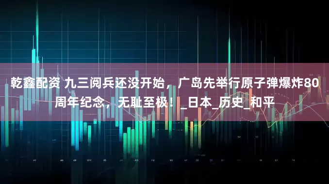 乾鑫配资 九三阅兵还没开始，广岛先举行原子弹爆炸80周年纪念，无耻至极！_日本_历史_和平