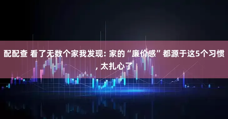 配配查 看了无数个家我发现: 家的“廉价感”都源于这5个习惯, 太扎心了