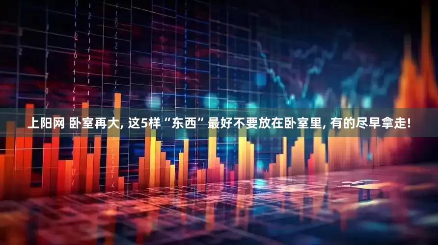 上阳网 卧室再大, 这5样“东西”最好不要放在卧室里, 有的尽早拿走!