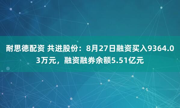 耐思徳配资 共进股份：8月27日融资买入9364.03万元，融资融券余额5.51亿元