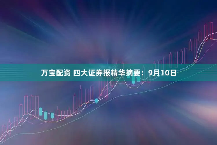 万宝配资 四大证券报精华摘要：9月10日
