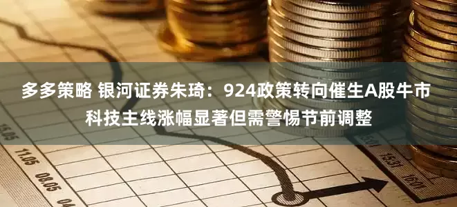 多多策略 银河证券朱琦：924政策转向催生A股牛市 科技主线涨幅显著但需警惕节前调整