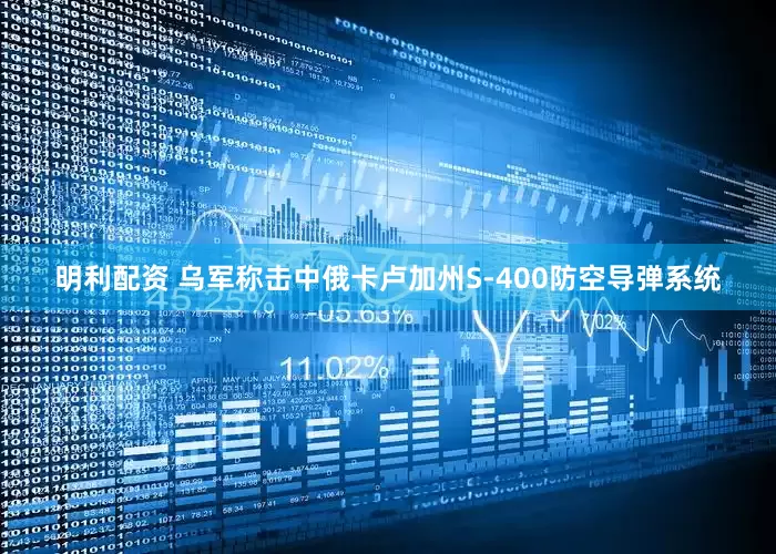 明利配资 乌军称击中俄卡卢加州S-400防空导弹系统