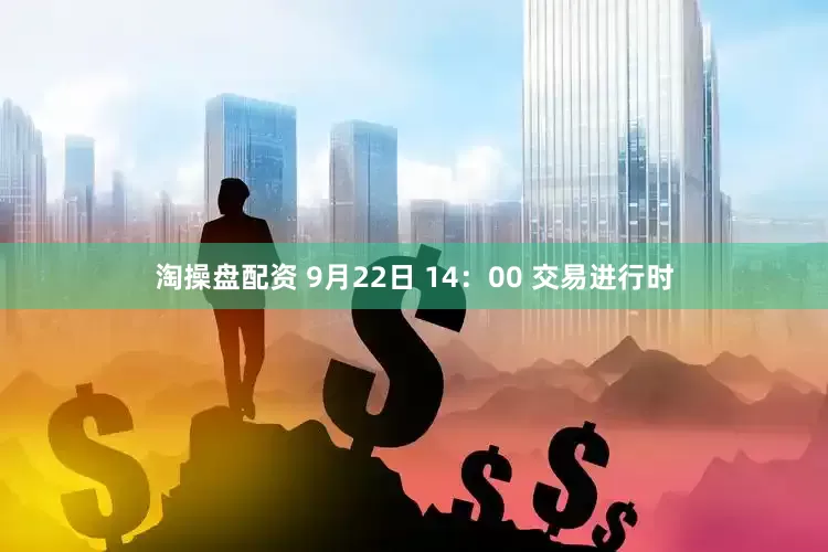 淘操盘配资 9月22日 14：00 交易进行时