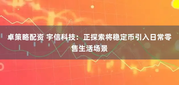 卓策略配资 宇信科技：正探索将稳定币引入日常零售生活场景