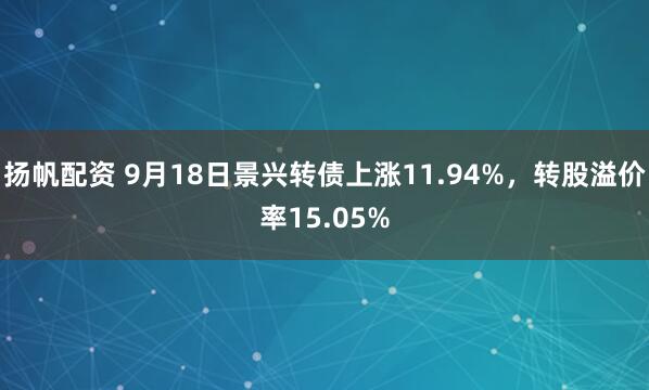 扬帆配资 9月18日景兴转债上涨11.94%，转股溢价率15.05%