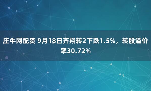 庄牛网配资 9月18日齐翔转2下跌1.5%，转股溢价率30.72%