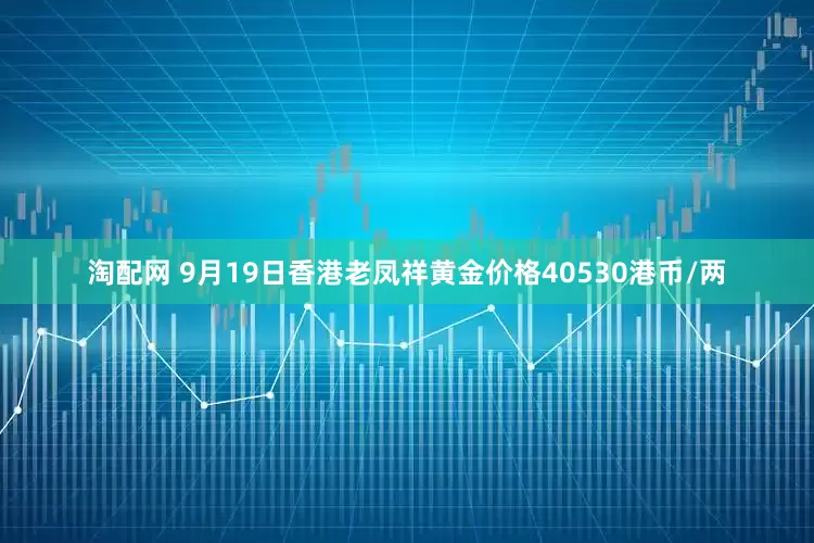 淘配网 9月19日香港老凤祥黄金价格40530港币/两