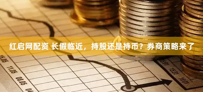 红启网配资 长假临近,持股还是持币?券商策略来了