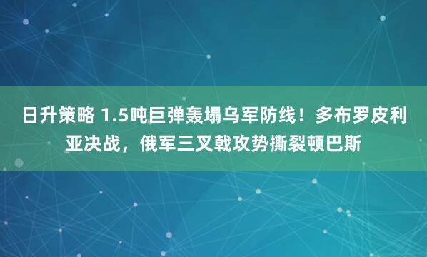 日升策略 1.5吨巨弹轰塌乌军防线!多布罗皮利亚决战,俄军三叉戟攻势撕裂顿巴斯