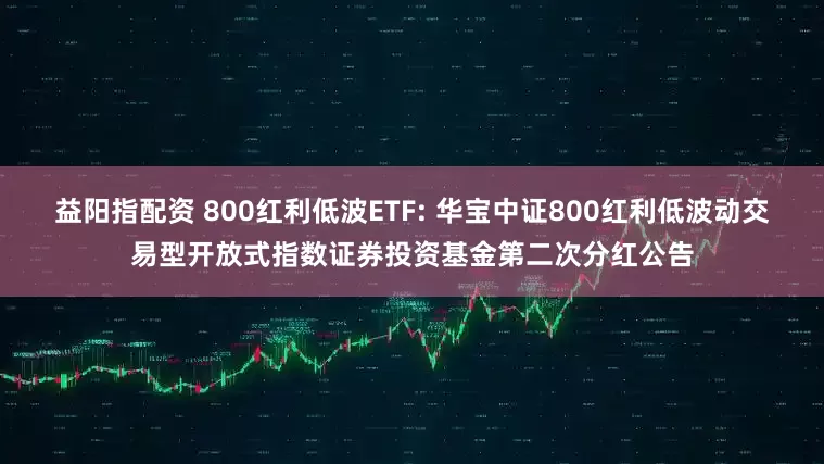 益阳指配资 800红利低波ETF: 华宝中证800红利低波动交易型开放式指数证券投资基金第二次分红公告