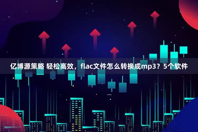 亿博源策略 轻松高效，flac文件怎么转换成mp3？5个软件