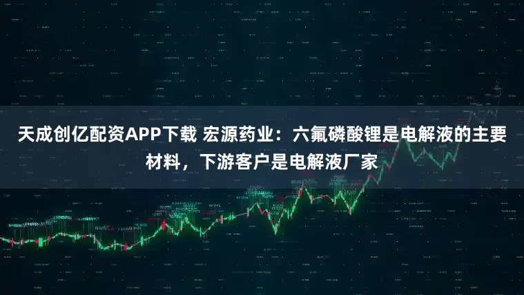 天成创亿配资APP下载 宏源药业：六氟磷酸锂是电解液的主要材料，下游客户是电解液厂家