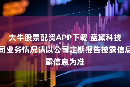 大牛股票配资APP下载 蓝黛科技：公司业务情况请以公司定期报告披露信息为准
