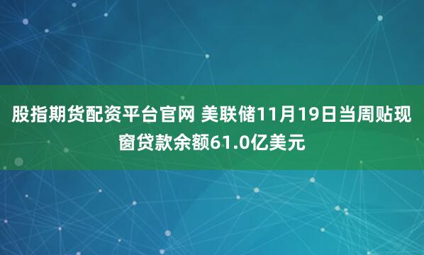 股指期货配资平台官网 美联储11月19日当周贴现窗贷款余额61.0亿美元