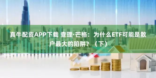 真牛配资APP下载 查理·芒格：为什么ETF可能是散户最大的陷阱？（下）