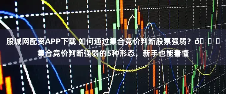 股城网配资APP下载 如何通过集合竞价判断股票强弱？📊集合竞价判断强弱的5种形态，新手也能看懂