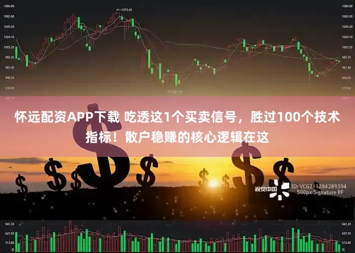 怀远配资APP下载 吃透这1个买卖信号，胜过100个技术指标！散户稳赚的核心逻辑在这