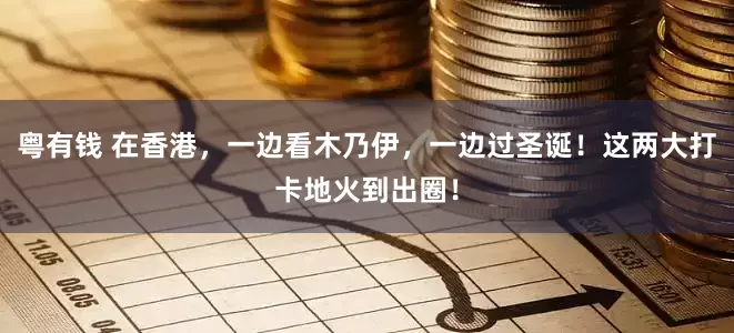 粤有钱 在香港，一边看木乃伊，一边过圣诞！这两大打卡地火到出圈！